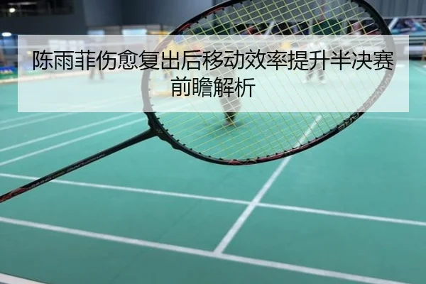 陈雨菲伤愈复出后移动效率提升半决赛前瞻解析