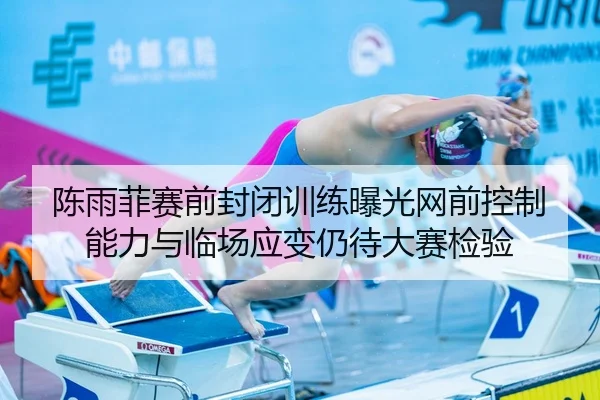 陈雨菲赛前封闭训练曝光网前控制能力与临场应变仍待大赛检验