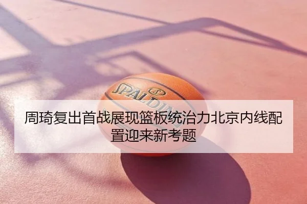 周琦复出首战展现篮板统治力北京内线配置迎来新考题